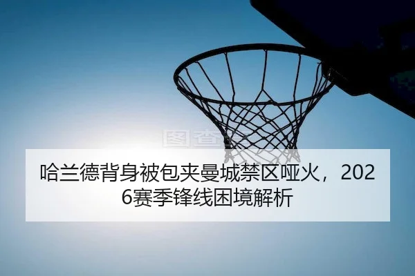 哈兰德背身被包夹曼城禁区哑火,2026赛季锋线困境解析